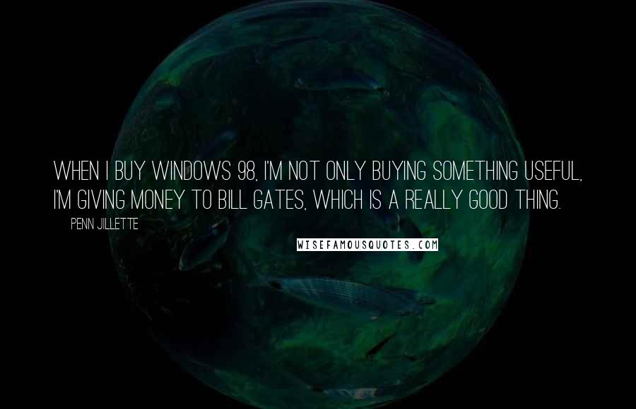 Penn Jillette Quotes: When I buy Windows 98, I'm not only buying something useful, I'm giving money to Bill Gates, which is a really good thing.