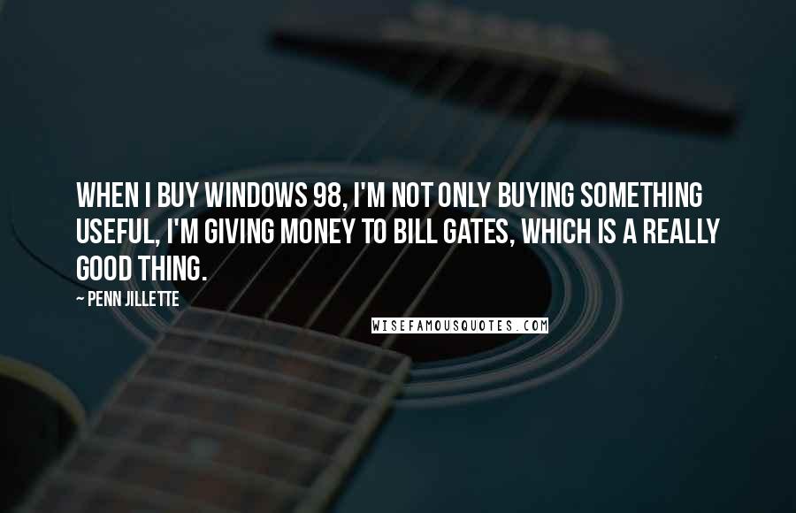 Penn Jillette Quotes: When I buy Windows 98, I'm not only buying something useful, I'm giving money to Bill Gates, which is a really good thing.