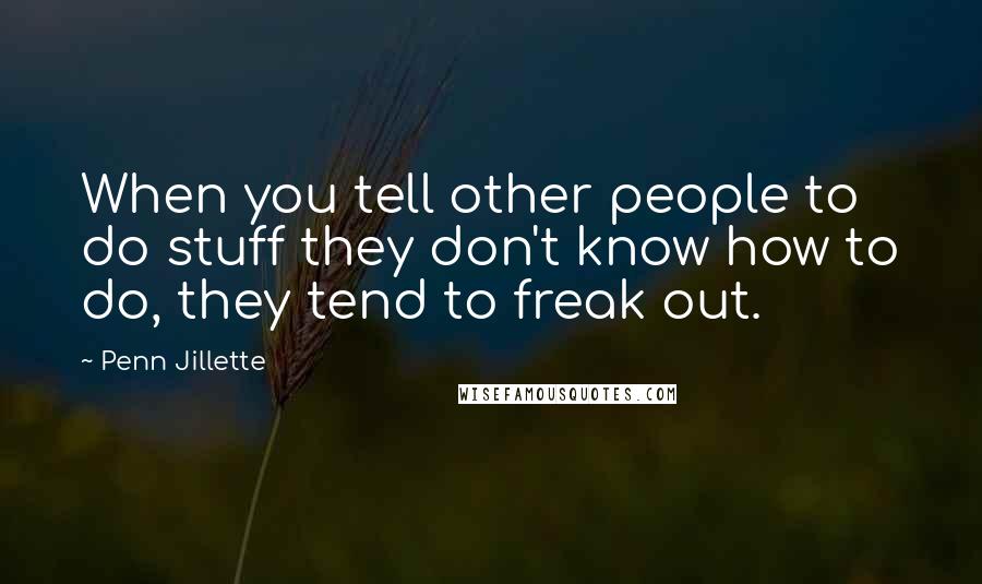Penn Jillette Quotes: When you tell other people to do stuff they don't know how to do, they tend to freak out.