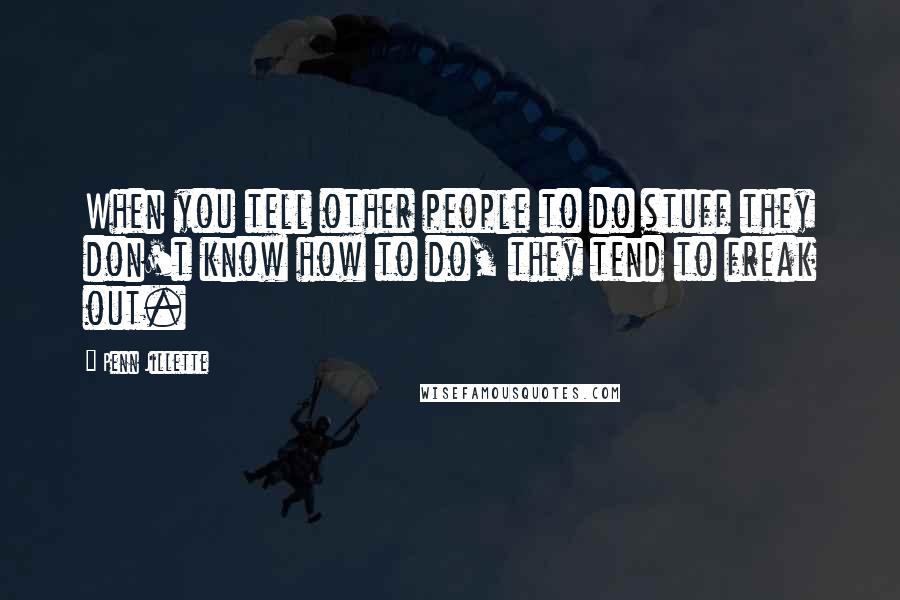 Penn Jillette Quotes: When you tell other people to do stuff they don't know how to do, they tend to freak out.