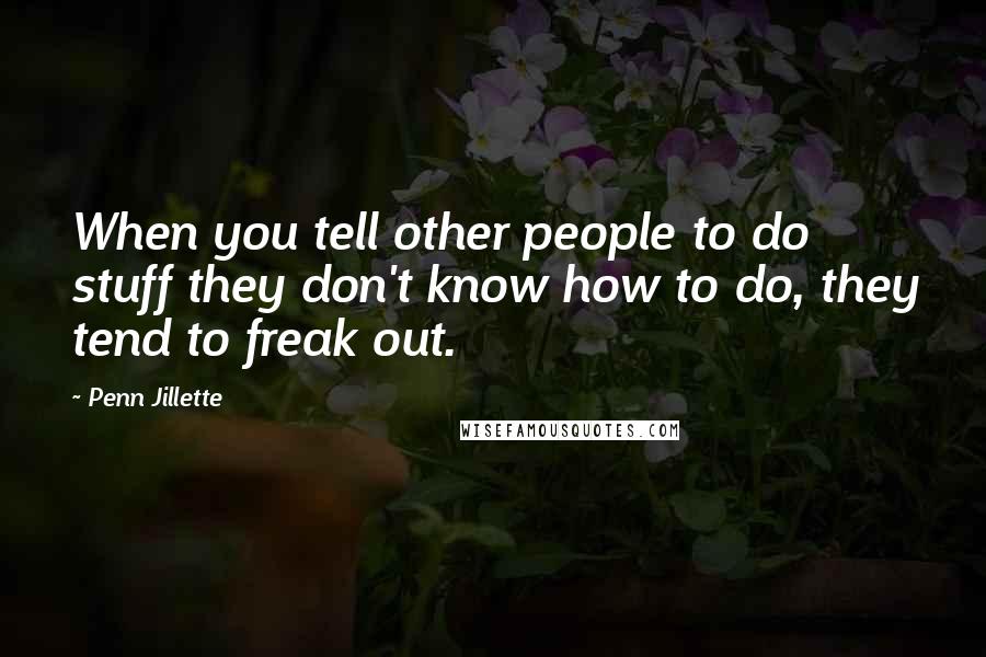 Penn Jillette Quotes: When you tell other people to do stuff they don't know how to do, they tend to freak out.
