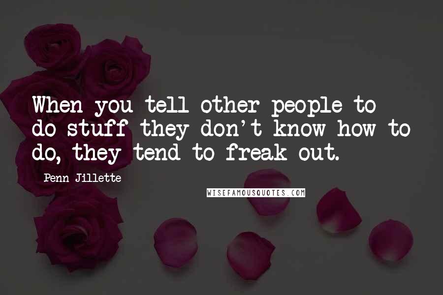 Penn Jillette Quotes: When you tell other people to do stuff they don't know how to do, they tend to freak out.