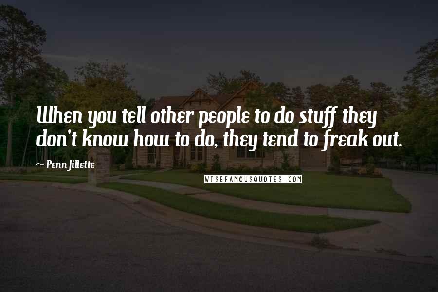 Penn Jillette Quotes: When you tell other people to do stuff they don't know how to do, they tend to freak out.