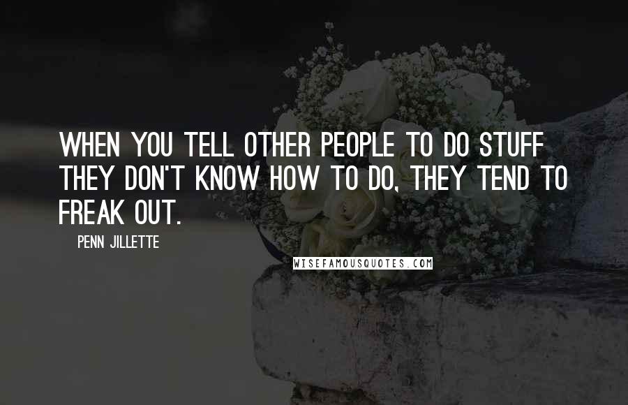 Penn Jillette Quotes: When you tell other people to do stuff they don't know how to do, they tend to freak out.