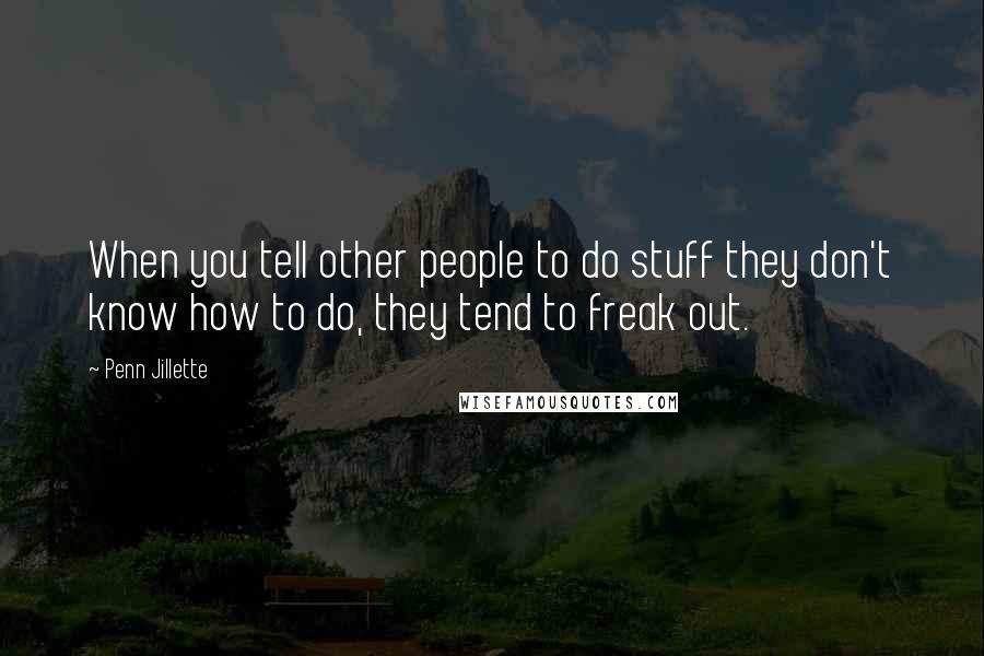Penn Jillette Quotes: When you tell other people to do stuff they don't know how to do, they tend to freak out.