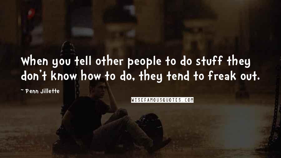Penn Jillette Quotes: When you tell other people to do stuff they don't know how to do, they tend to freak out.