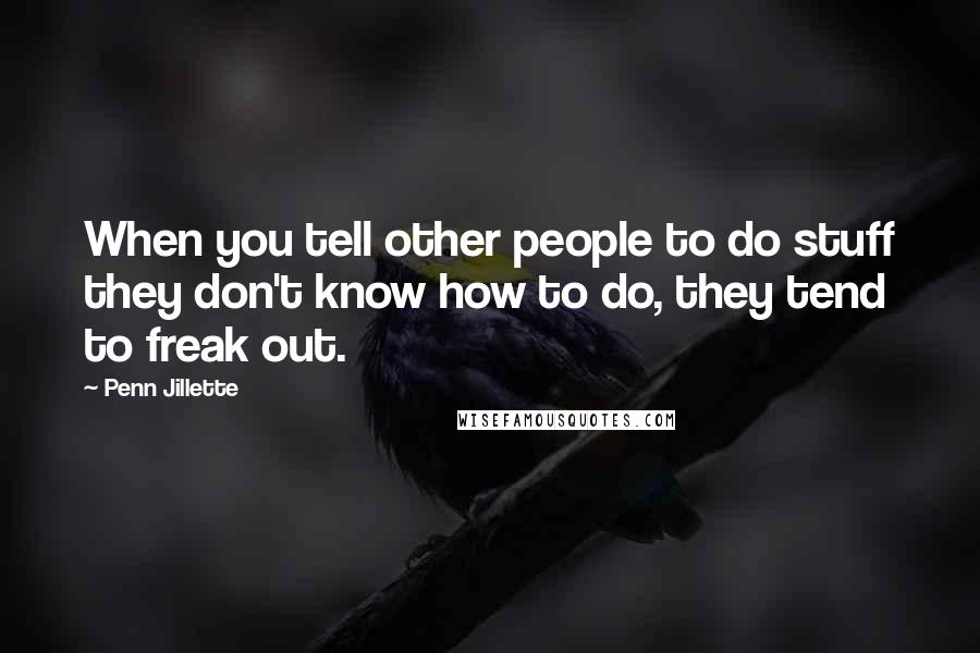 Penn Jillette Quotes: When you tell other people to do stuff they don't know how to do, they tend to freak out.