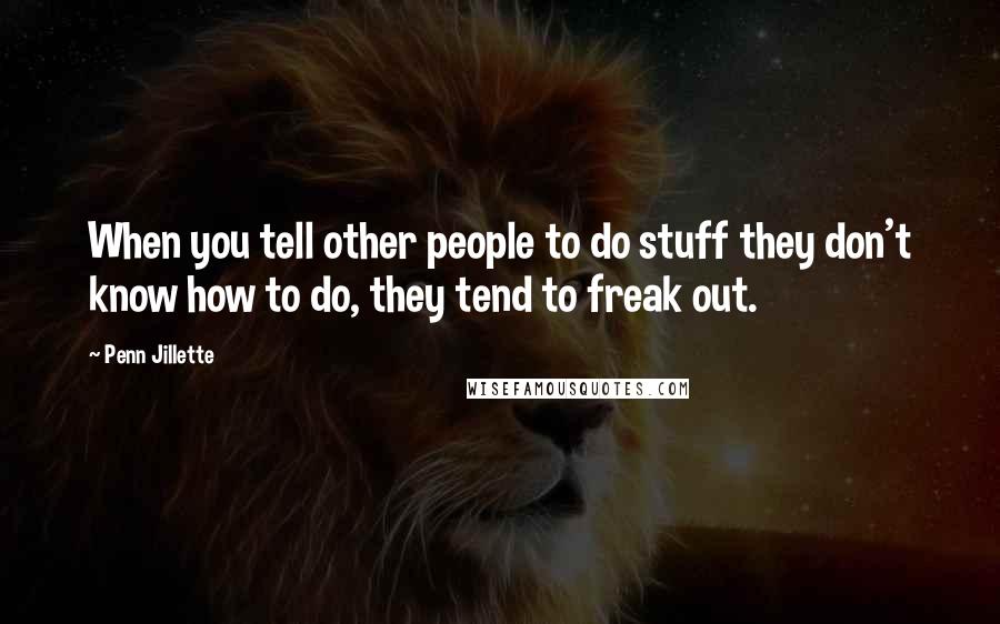 Penn Jillette Quotes: When you tell other people to do stuff they don't know how to do, they tend to freak out.