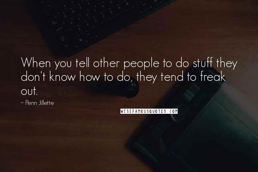 Penn Jillette Quotes: When you tell other people to do stuff they don't know how to do, they tend to freak out.