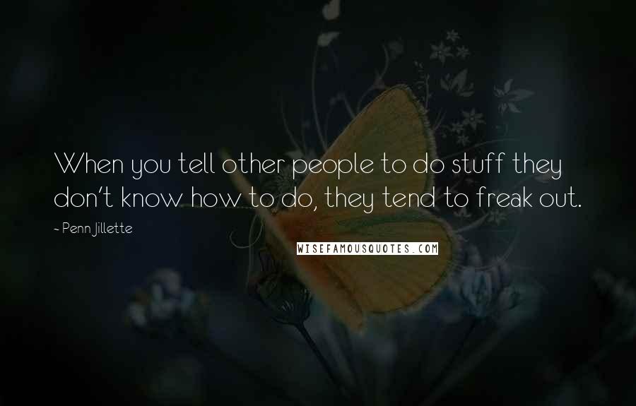 Penn Jillette Quotes: When you tell other people to do stuff they don't know how to do, they tend to freak out.