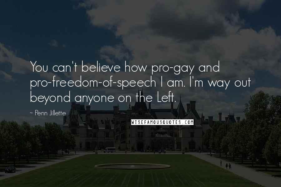 Penn Jillette Quotes: You can't believe how pro-gay and pro-freedom-of-speech I am. I'm way out beyond anyone on the Left.