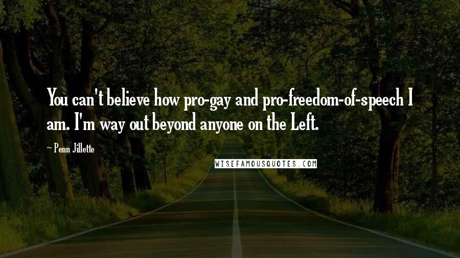 Penn Jillette Quotes: You can't believe how pro-gay and pro-freedom-of-speech I am. I'm way out beyond anyone on the Left.