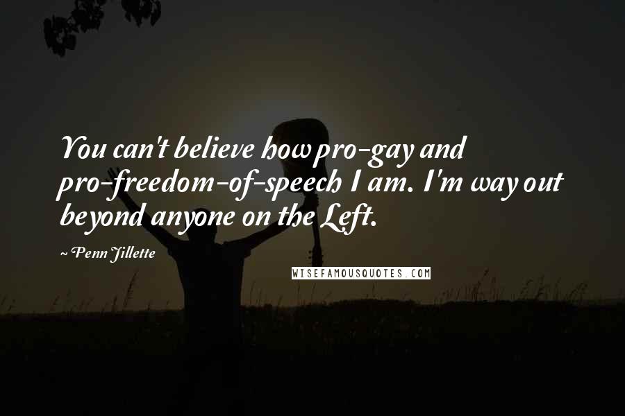 Penn Jillette Quotes: You can't believe how pro-gay and pro-freedom-of-speech I am. I'm way out beyond anyone on the Left.