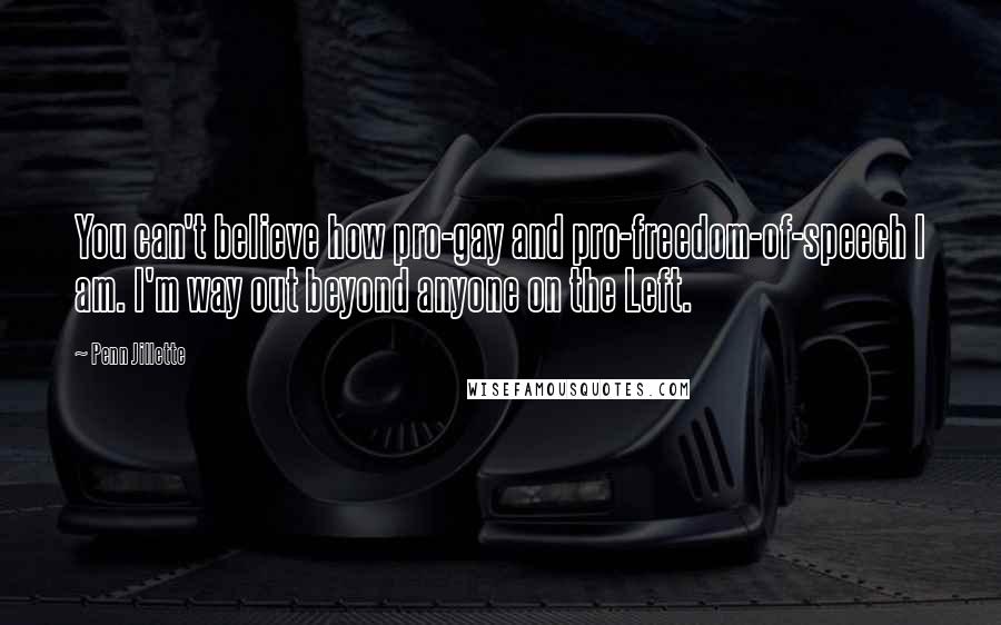Penn Jillette Quotes: You can't believe how pro-gay and pro-freedom-of-speech I am. I'm way out beyond anyone on the Left.