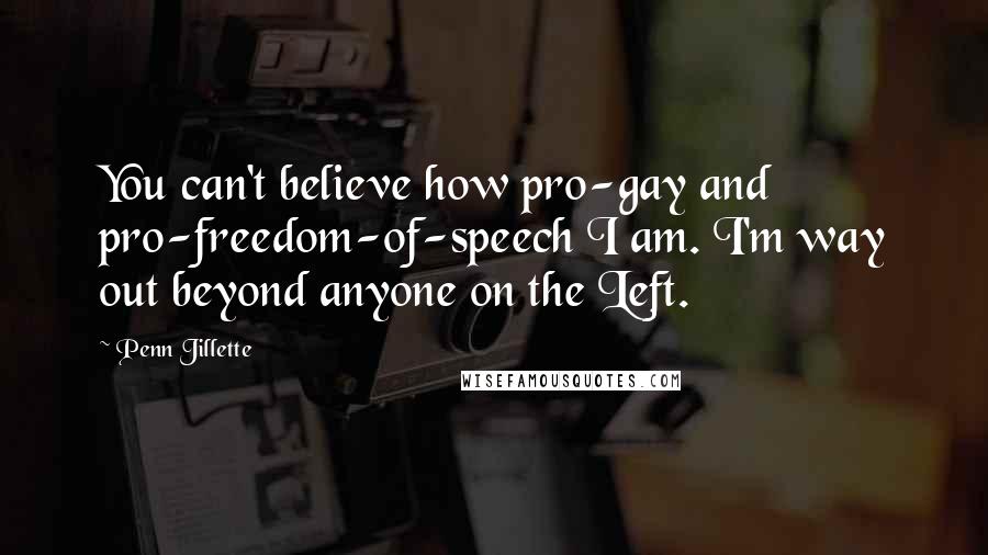 Penn Jillette Quotes: You can't believe how pro-gay and pro-freedom-of-speech I am. I'm way out beyond anyone on the Left.