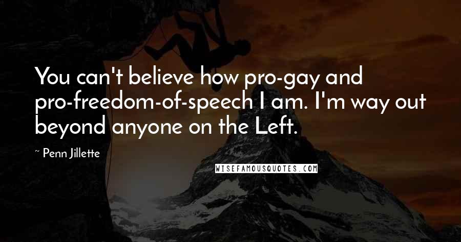 Penn Jillette Quotes: You can't believe how pro-gay and pro-freedom-of-speech I am. I'm way out beyond anyone on the Left.