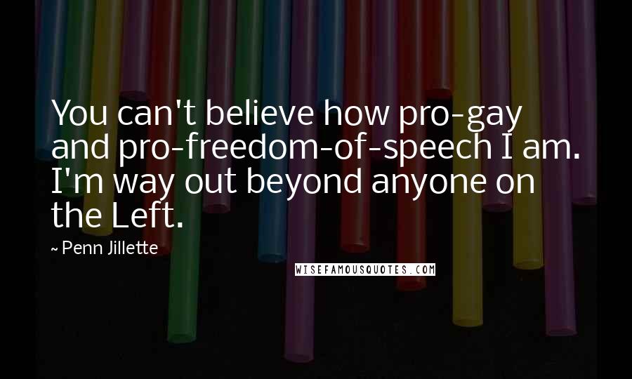 Penn Jillette Quotes: You can't believe how pro-gay and pro-freedom-of-speech I am. I'm way out beyond anyone on the Left.