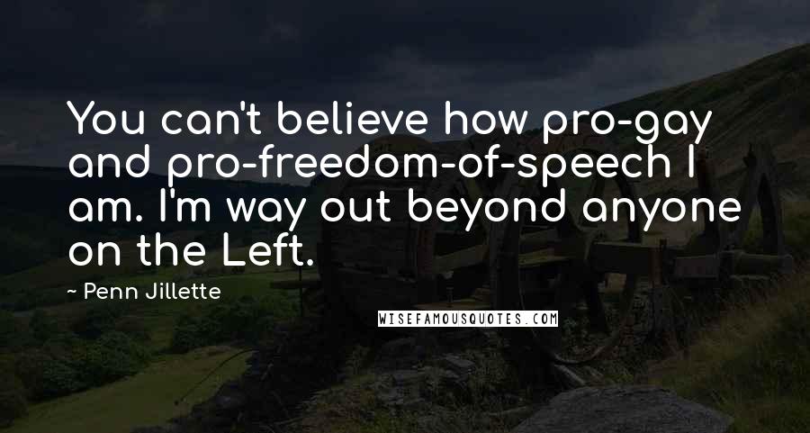Penn Jillette Quotes: You can't believe how pro-gay and pro-freedom-of-speech I am. I'm way out beyond anyone on the Left.