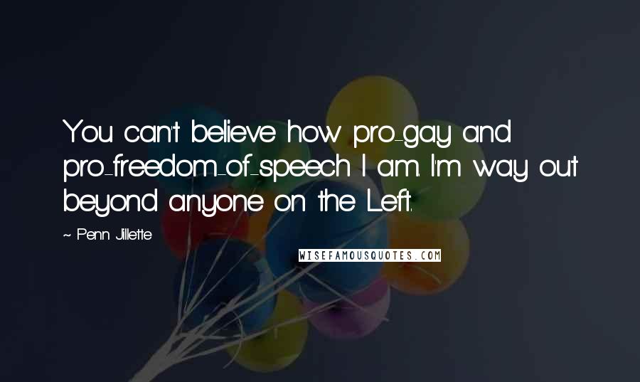 Penn Jillette Quotes: You can't believe how pro-gay and pro-freedom-of-speech I am. I'm way out beyond anyone on the Left.