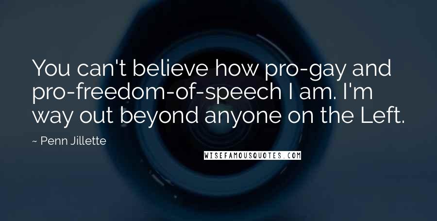 Penn Jillette Quotes: You can't believe how pro-gay and pro-freedom-of-speech I am. I'm way out beyond anyone on the Left.