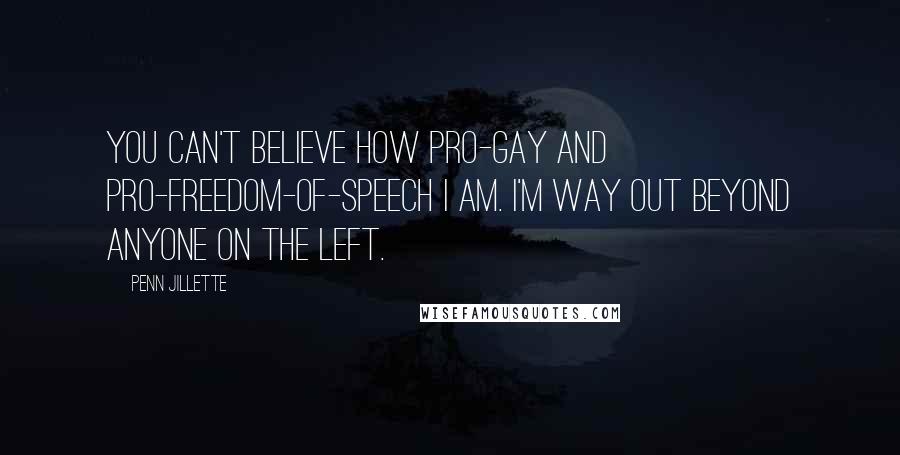 Penn Jillette Quotes: You can't believe how pro-gay and pro-freedom-of-speech I am. I'm way out beyond anyone on the Left.