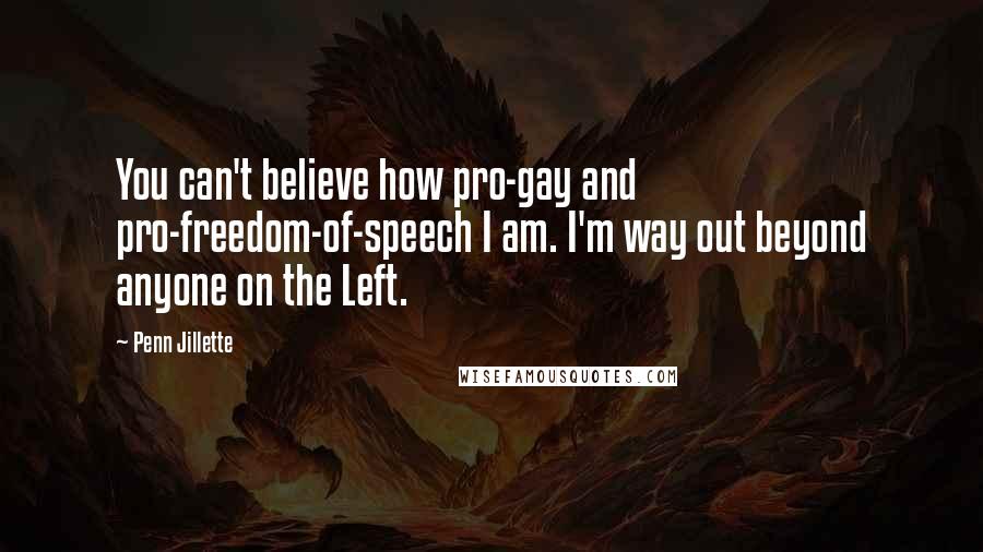 Penn Jillette Quotes: You can't believe how pro-gay and pro-freedom-of-speech I am. I'm way out beyond anyone on the Left.