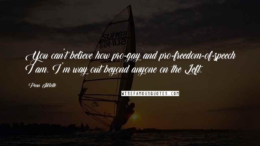 Penn Jillette Quotes: You can't believe how pro-gay and pro-freedom-of-speech I am. I'm way out beyond anyone on the Left.