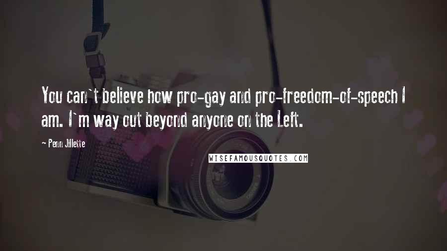 Penn Jillette Quotes: You can't believe how pro-gay and pro-freedom-of-speech I am. I'm way out beyond anyone on the Left.