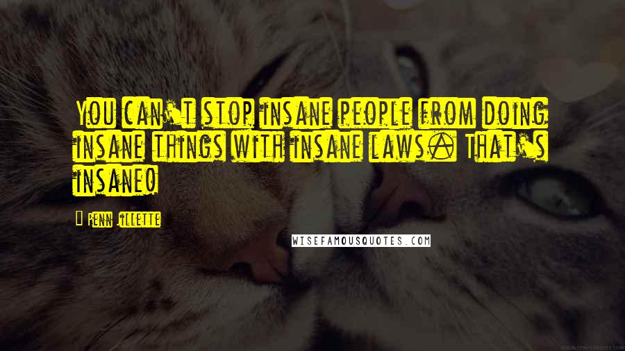 Penn Jillette Quotes: You can't stop insane people from doing insane things with insane laws. That's insane!