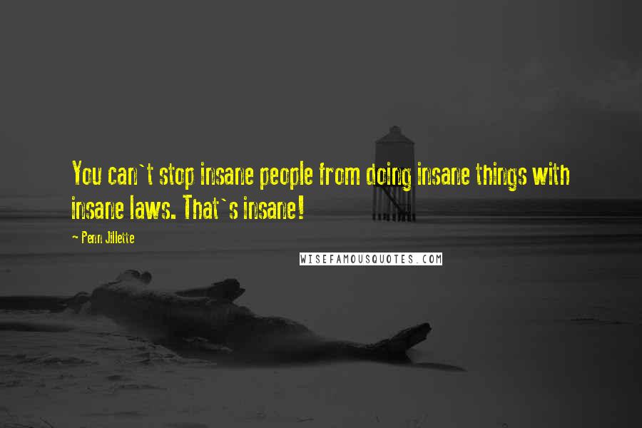 Penn Jillette Quotes: You can't stop insane people from doing insane things with insane laws. That's insane!