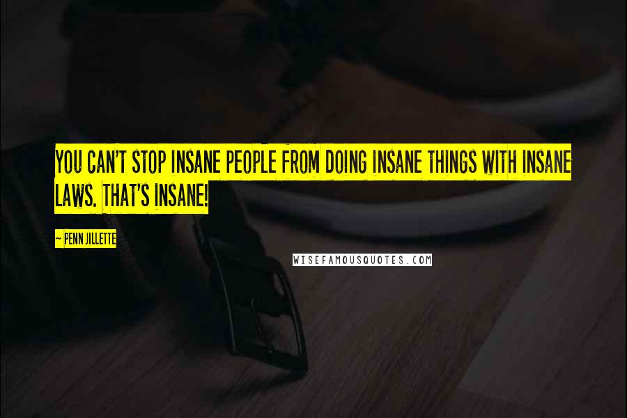 Penn Jillette Quotes: You can't stop insane people from doing insane things with insane laws. That's insane!
