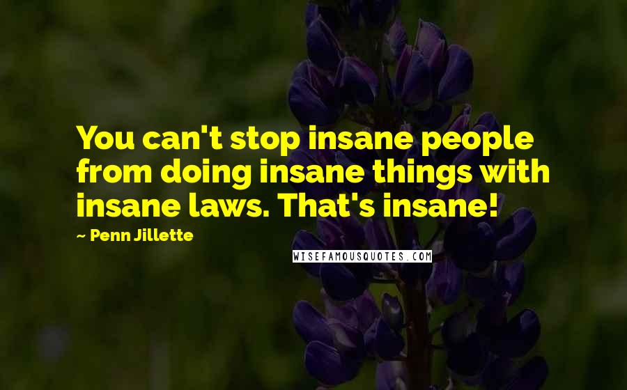 Penn Jillette Quotes: You can't stop insane people from doing insane things with insane laws. That's insane!