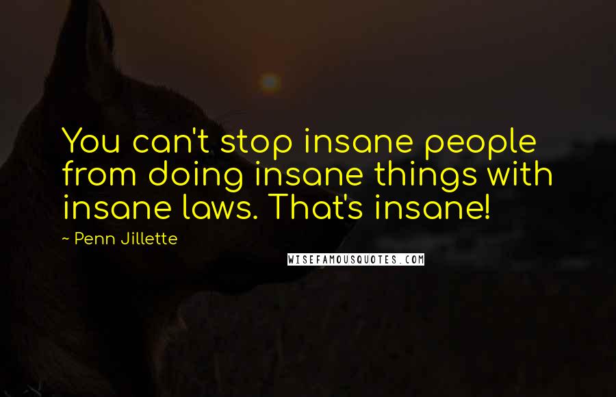 Penn Jillette Quotes: You can't stop insane people from doing insane things with insane laws. That's insane!