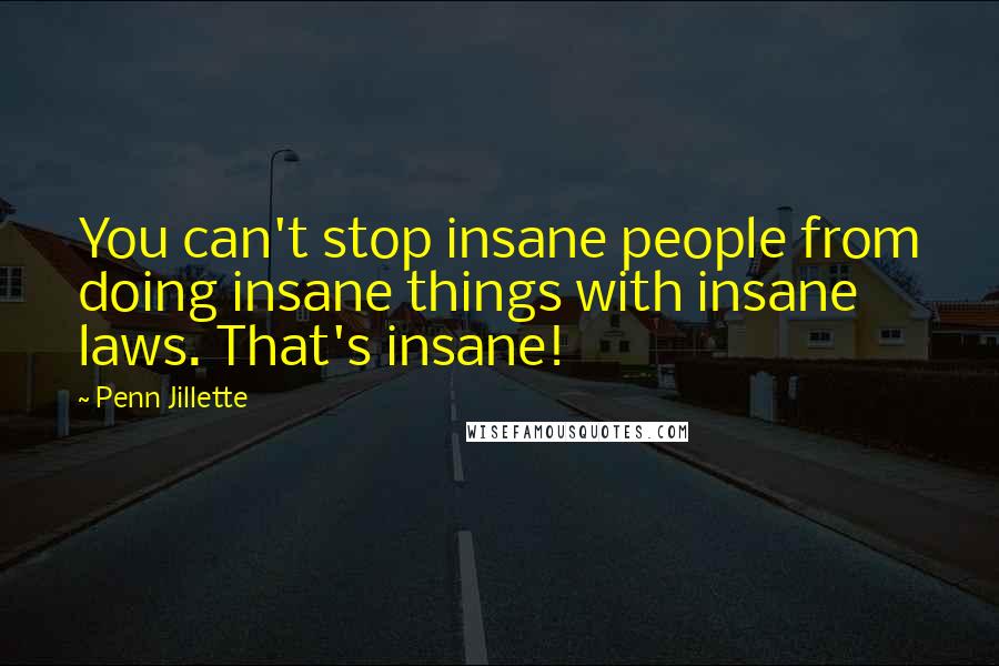 Penn Jillette Quotes: You can't stop insane people from doing insane things with insane laws. That's insane!