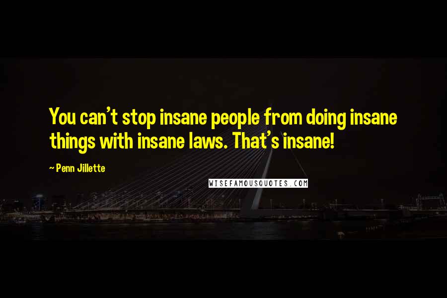 Penn Jillette Quotes: You can't stop insane people from doing insane things with insane laws. That's insane!