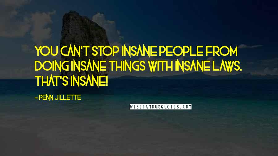 Penn Jillette Quotes: You can't stop insane people from doing insane things with insane laws. That's insane!