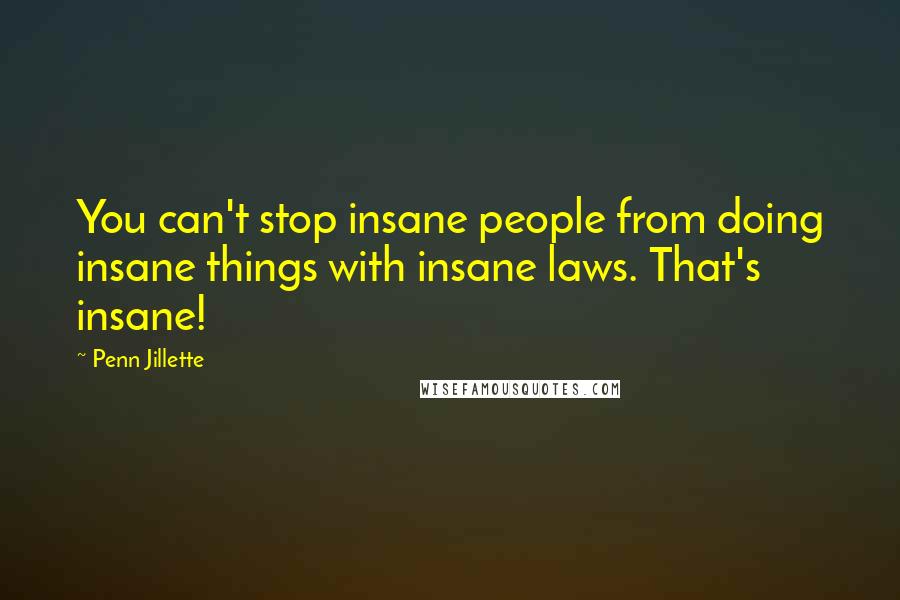 Penn Jillette Quotes: You can't stop insane people from doing insane things with insane laws. That's insane!