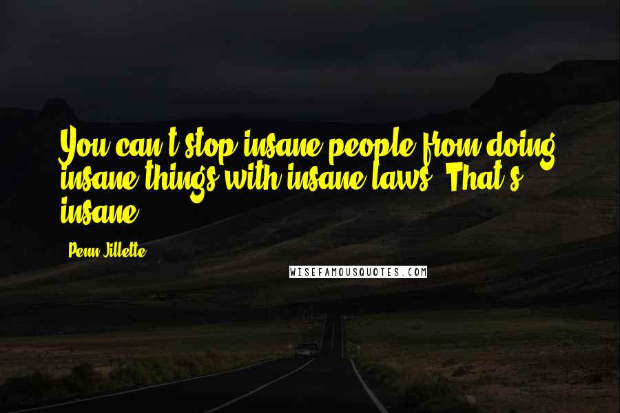 Penn Jillette Quotes: You can't stop insane people from doing insane things with insane laws. That's insane!