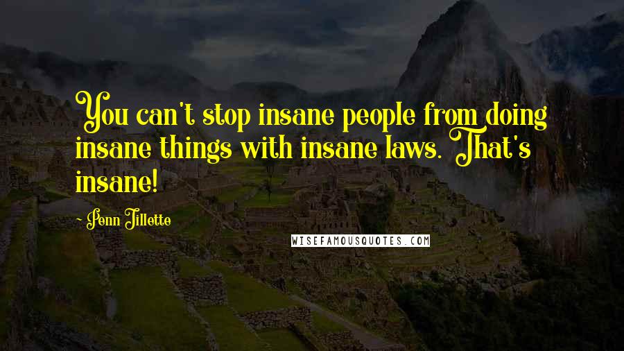 Penn Jillette Quotes: You can't stop insane people from doing insane things with insane laws. That's insane!