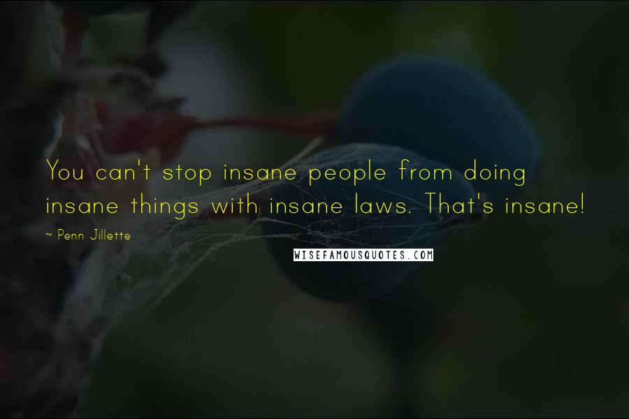 Penn Jillette Quotes: You can't stop insane people from doing insane things with insane laws. That's insane!