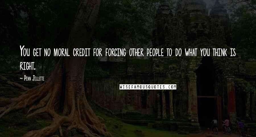 Penn Jillette Quotes: You get no moral credit for forcing other people to do what you think is right.