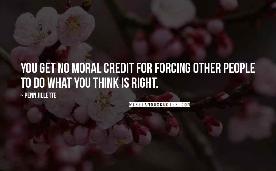 Penn Jillette Quotes: You get no moral credit for forcing other people to do what you think is right.