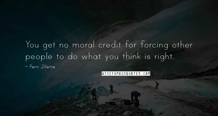 Penn Jillette Quotes: You get no moral credit for forcing other people to do what you think is right.