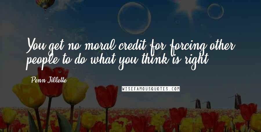 Penn Jillette Quotes: You get no moral credit for forcing other people to do what you think is right.