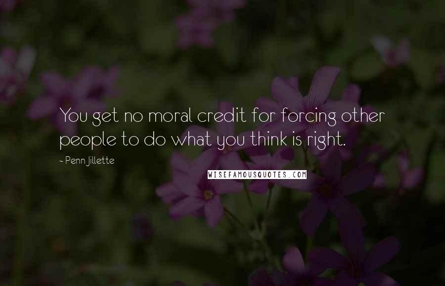 Penn Jillette Quotes: You get no moral credit for forcing other people to do what you think is right.