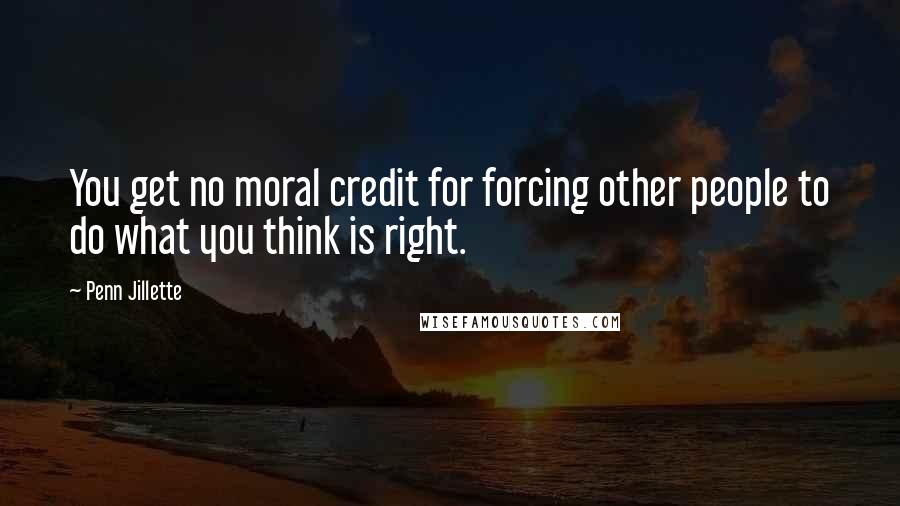 Penn Jillette Quotes: You get no moral credit for forcing other people to do what you think is right.