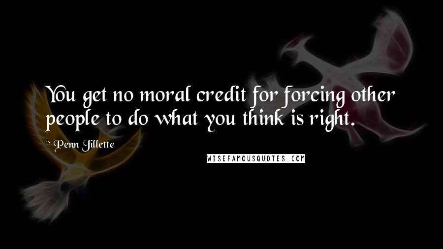 Penn Jillette Quotes: You get no moral credit for forcing other people to do what you think is right.