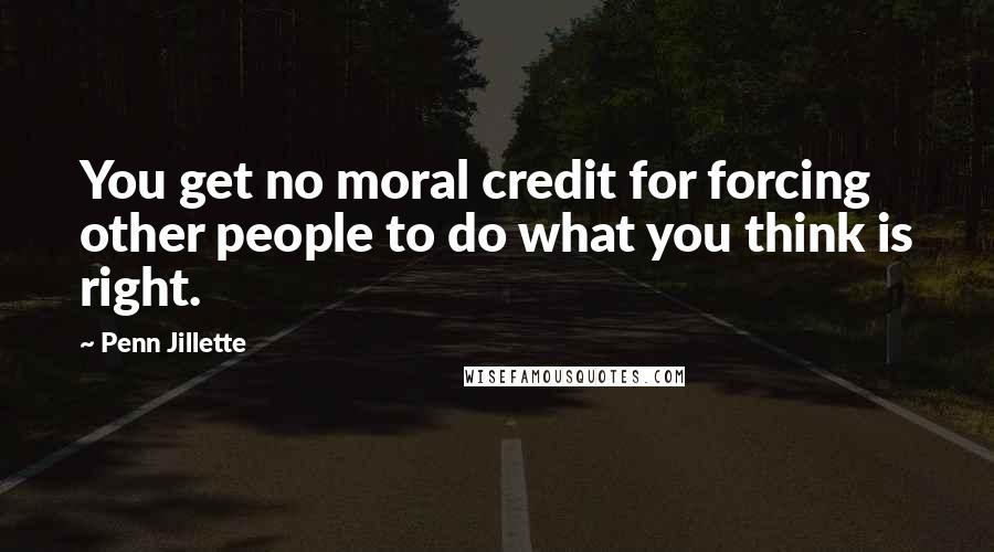 Penn Jillette Quotes: You get no moral credit for forcing other people to do what you think is right.