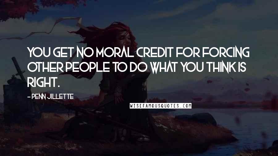 Penn Jillette Quotes: You get no moral credit for forcing other people to do what you think is right.