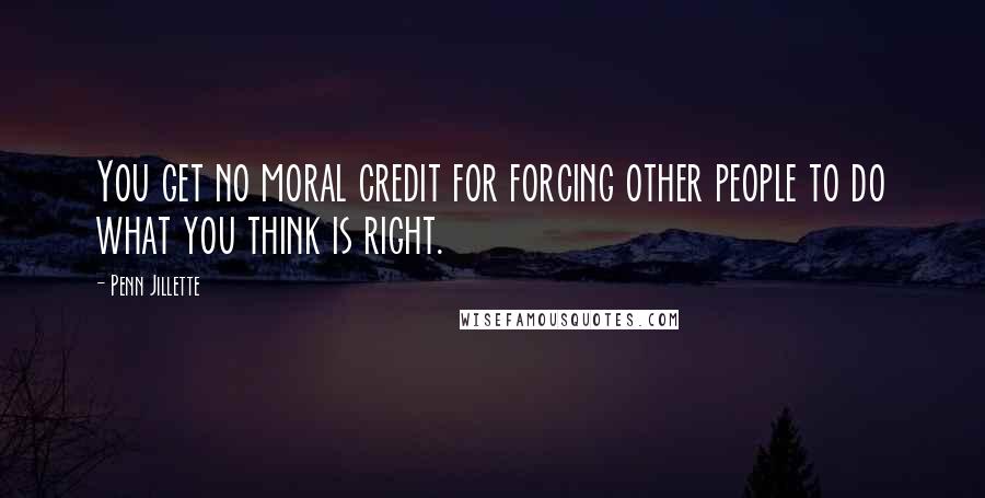 Penn Jillette Quotes: You get no moral credit for forcing other people to do what you think is right.